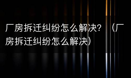 厂房拆迁纠纷怎么解决？（厂房拆迁纠纷怎么解决）