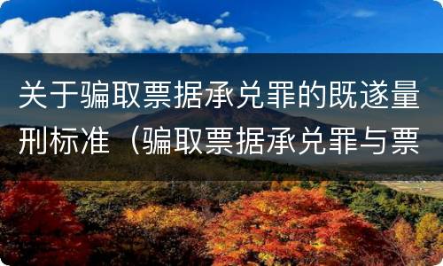 关于骗取票据承兑罪的既遂量刑标准（骗取票据承兑罪与票据诈骗罪区别）