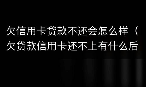 欠信用卡贷款不还会怎么样（欠贷款信用卡还不上有什么后果是什么）