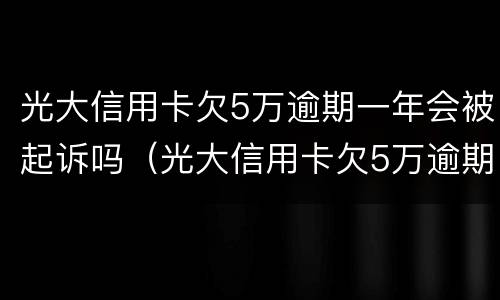 光大信用卡欠5万逾期一年会被起诉吗（光大信用卡欠5万逾期一年会被起诉吗知乎）