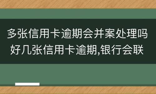 多张信用卡逾期会并案处理吗 好几张信用卡逾期,银行会联合报案吗