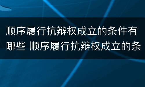 顺序履行抗辩权成立的条件有哪些 顺序履行抗辩权成立的条件有哪些规定
