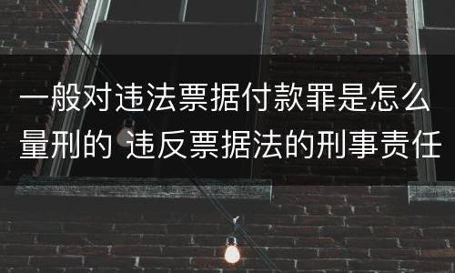 一般对违法票据付款罪是怎么量刑的 违反票据法的刑事责任