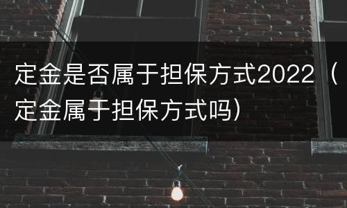 定金是否属于担保方式2022（定金属于担保方式吗）