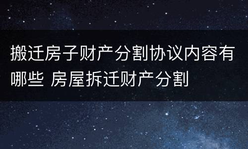 搬迁房子财产分割协议内容有哪些 房屋拆迁财产分割