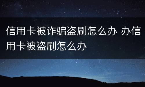 信用卡被诈骗盗刷怎么办 办信用卡被盗刷怎么办