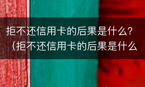 拒不还信用卡的后果是什么？（拒不还信用卡的后果是什么样的）