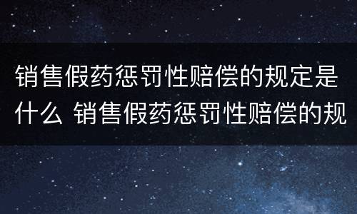 销售假药惩罚性赔偿的规定是什么 销售假药惩罚性赔偿的规定是什么意思