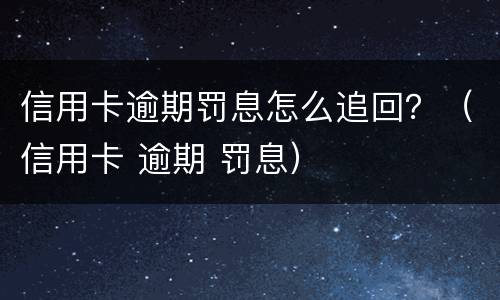 信用卡逾期罚息怎么追回？（信用卡 逾期 罚息）