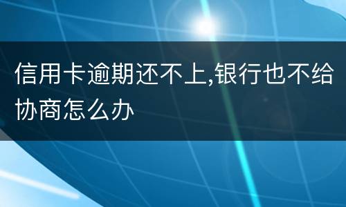 信用卡逾期还不上,银行也不给协商怎么办