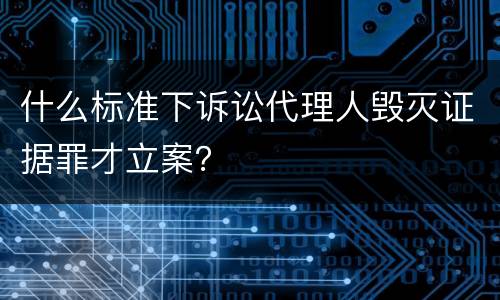 什么标准下诉讼代理人毁灭证据罪才立案？