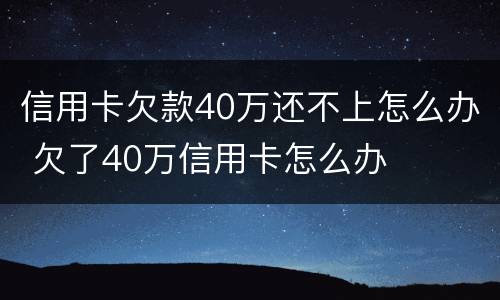 信用卡欠款40万还不上怎么办 欠了40万信用卡怎么办