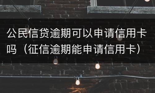 公民信贷逾期可以申请信用卡吗（征信逾期能申请信用卡）