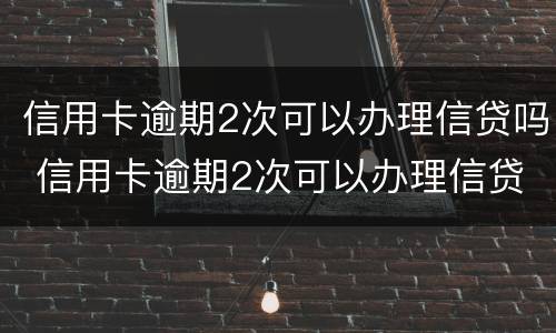 信用卡逾期2次可以办理信贷吗 信用卡逾期2次可以办理信贷吗知乎