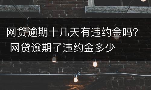 网贷逾期十几天有违约金吗？ 网贷逾期了违约金多少