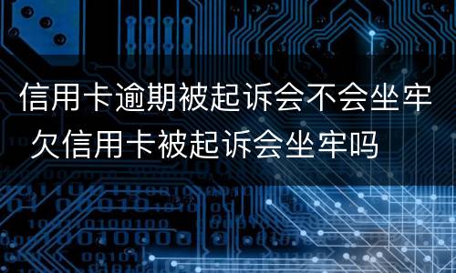 信用卡逾期被起诉会不会坐牢 欠信用卡被起诉会坐牢吗