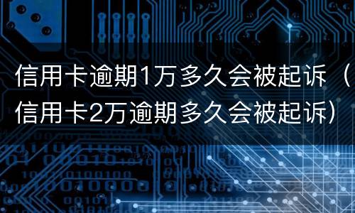 信用卡逾期1万多久会被起诉（信用卡2万逾期多久会被起诉）