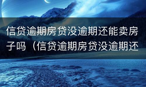 信贷逾期房贷没逾期还能卖房子吗（信贷逾期房贷没逾期还能卖房子吗怎么办）