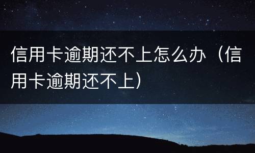 信用卡逾期还不上怎么办（信用卡逾期还不上）
