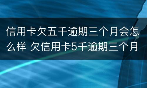 信用卡欠五千逾期三个月会怎么样 欠信用卡5千逾期三个月