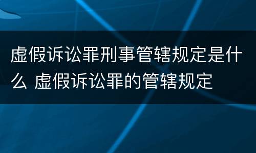 虚假诉讼罪刑事管辖规定是什么 虚假诉讼罪的管辖规定