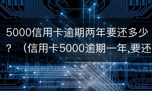 5000信用卡逾期两年要还多少？（信用卡5000逾期一年,要还多少）