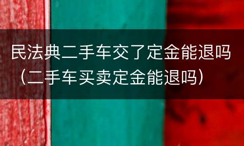 民法典二手车交了定金能退吗（二手车买卖定金能退吗）