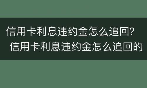 信用卡利息违约金怎么追回？ 信用卡利息违约金怎么追回的