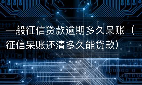 一般征信贷款逾期多久呆账（征信呆账还清多久能贷款）