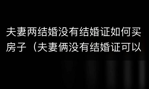 夫妻两结婚没有结婚证如何买房子（夫妻俩没有结婚证可以买房吗）