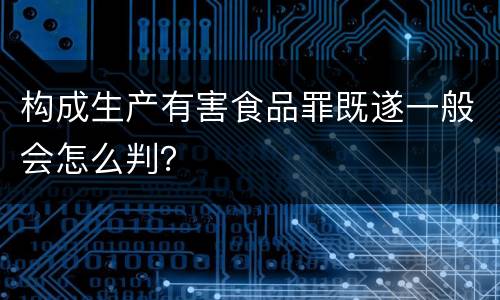 构成生产有害食品罪既遂一般会怎么判？