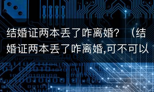 结婚证两本丢了咋离婚？（结婚证两本丢了咋离婚,可不可以起诉离婚）