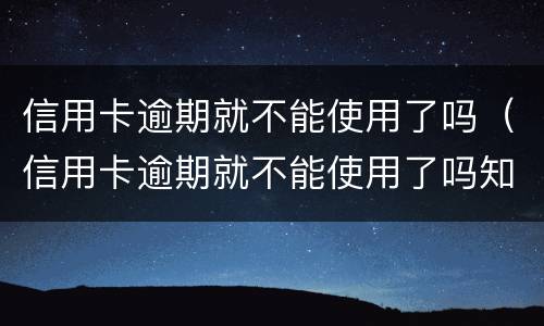 信用卡逾期就不能使用了吗（信用卡逾期就不能使用了吗知乎）