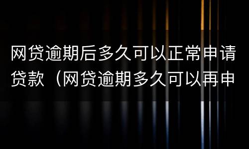 网贷逾期后多久可以正常申请贷款（网贷逾期多久可以再申请贷款）
