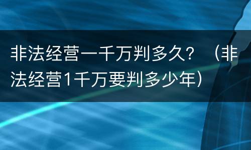 非法经营一千万判多久？（非法经营1千万要判多少年）