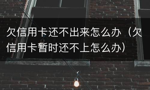 欠信用卡还不出来怎么办（欠信用卡暂时还不上怎么办）