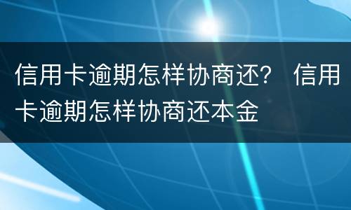 信用卡逾期怎样协商还？ 信用卡逾期怎样协商还本金