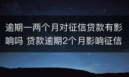 逾期一两个月对征信贷款有影响吗 贷款逾期2个月影响征信吗?