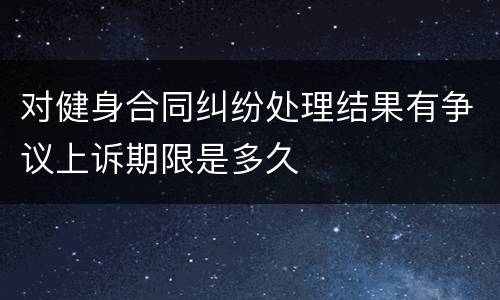 对健身合同纠纷处理结果有争议上诉期限是多久