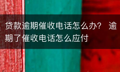 贷款逾期催收电话怎么办？ 逾期了催收电话怎么应付