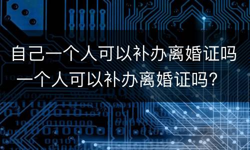 自己一个人可以补办离婚证吗 一个人可以补办离婚证吗?