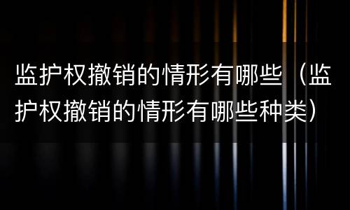 监护权撤销的情形有哪些（监护权撤销的情形有哪些种类）