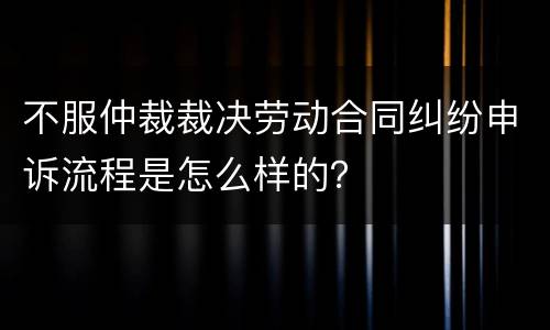 不服仲裁裁决劳动合同纠纷申诉流程是怎么样的？
