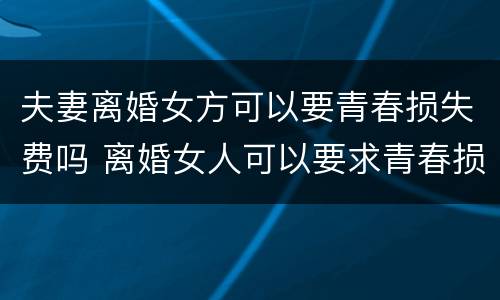 夫妻离婚女方可以要青春损失费吗 离婚女人可以要求青春损失费吗