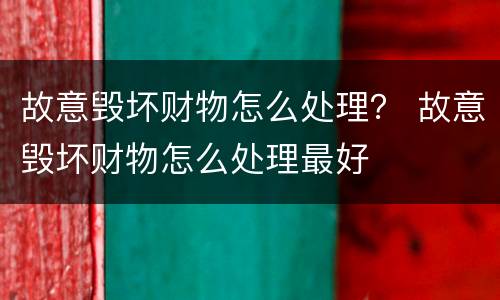 故意毁坏财物怎么处理？ 故意毁坏财物怎么处理最好