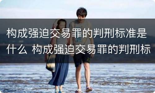构成强迫交易罪的判刑标准是什么 构成强迫交易罪的判刑标准是什么意思