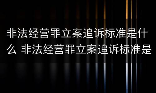 非法经营罪立案追诉标准是什么 非法经营罪立案追诉标准是什么规定