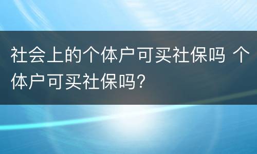 社会上的个体户可买社保吗 个体户可买社保吗?