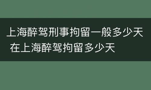 上海醉驾刑事拘留一般多少天 在上海醉驾拘留多少天