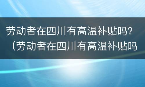 劳动者在四川有高温补贴吗？（劳动者在四川有高温补贴吗）